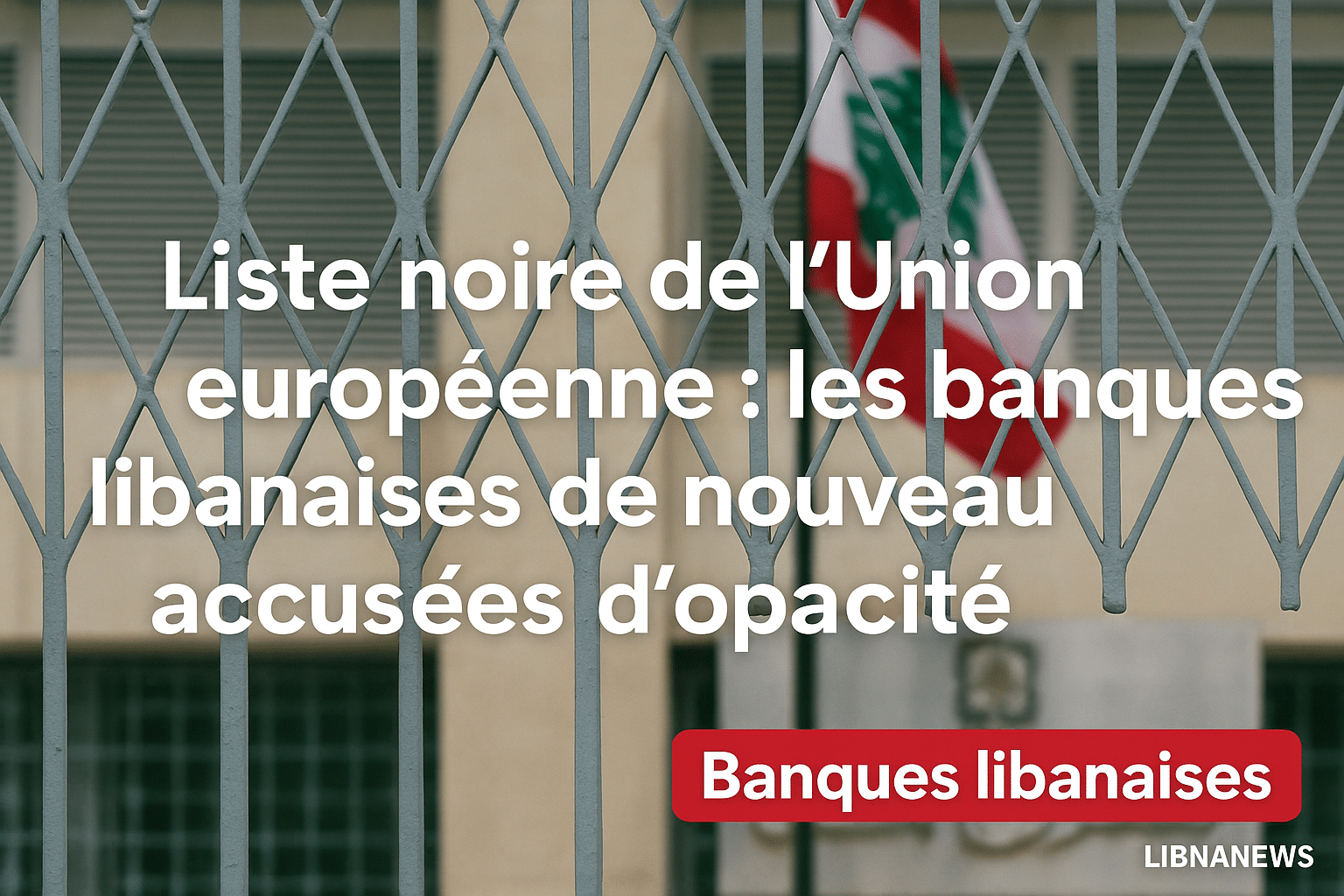 Liste noire de l’UE : les banques Libanaises de nouveau accusées d’opacité financière Liste noire de l’UE : les banques Libanaises de nouveau accusées d’opacité financière