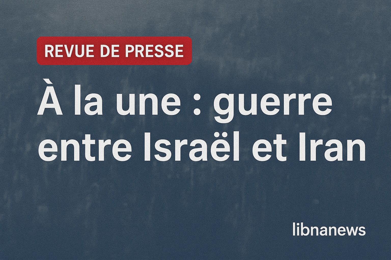 Revue de presse du 16/06/25: Une guerre aux portes du Liban Revue de presse du 16/06/25: Une guerre aux portes du Liban