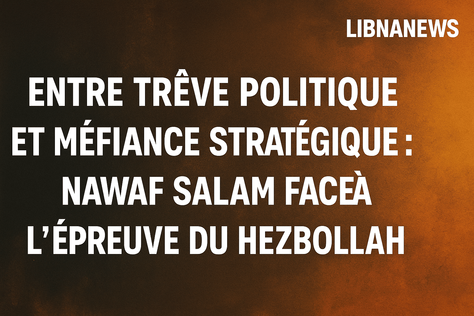 Entre trêve politique et méfiance stratégique : Nawaf Salam face à l’épreuve du Hezbollah