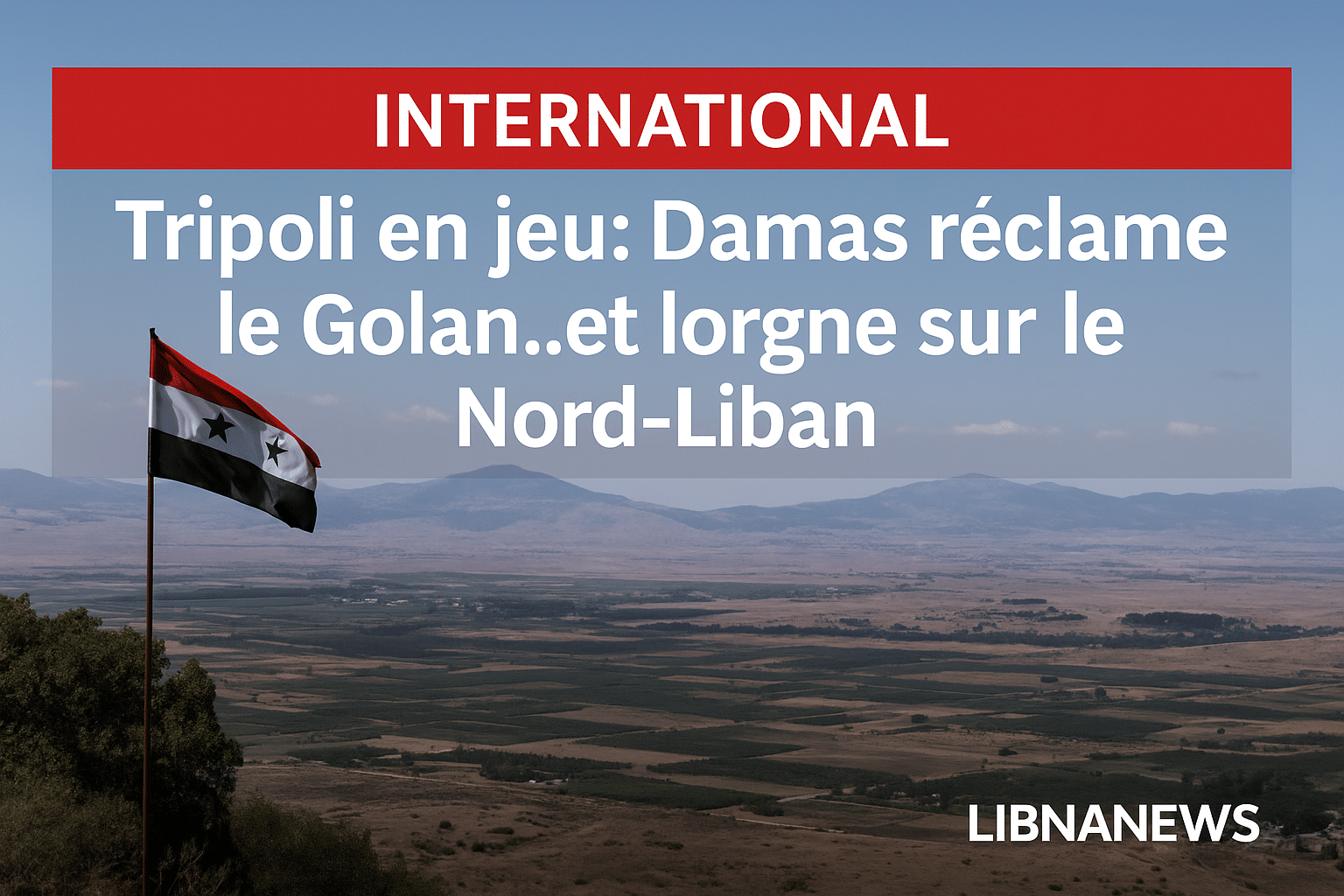 Tripoli en jeu : Damas réclame le Golan… et lorgne sur le Nord-Liban